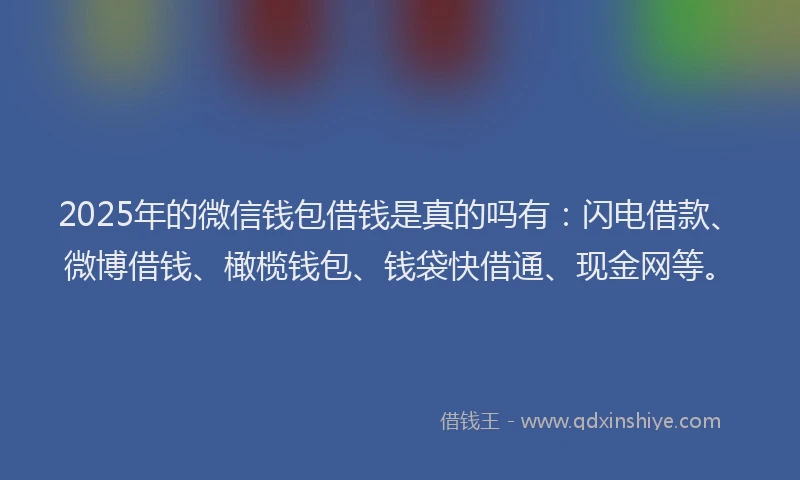 2025年的微信钱包借钱是真的吗有：闪电借款、微博借钱、橄榄钱包、钱袋快借通、现金网等。