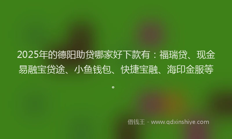2025年的德阳助贷哪家好下款有：福瑞贷、现金易融宝贷途、小鱼钱包、快捷宝融、海印金服等。