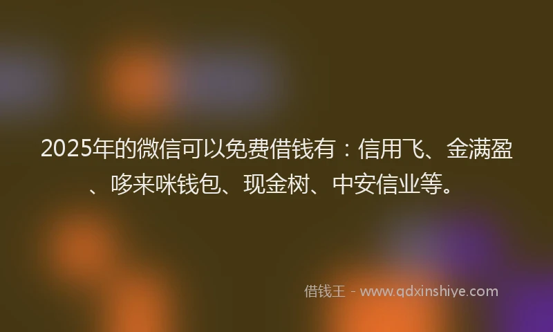 2025年的微信可以免费借钱有：信用飞、金满盈、哆来咪钱包、现金树、中安信业等。