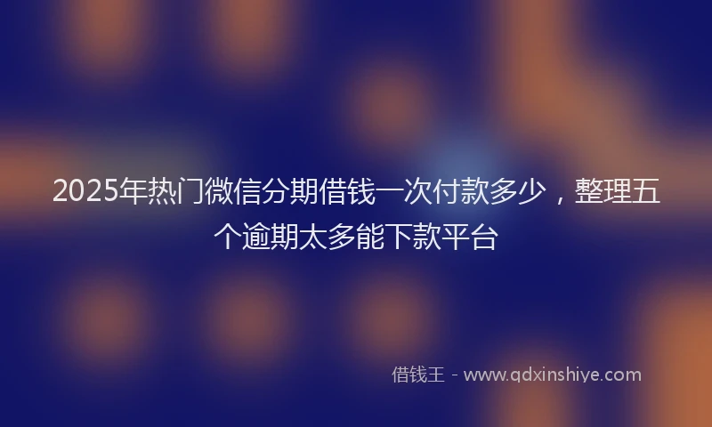 2025年热门微信分期借钱一次付款多少，整理五个逾期太多能下款平台