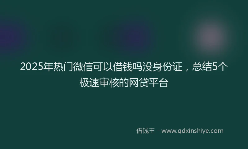 2025年热门微信可以借钱吗没身份证，总结5个极速审核的网贷平台