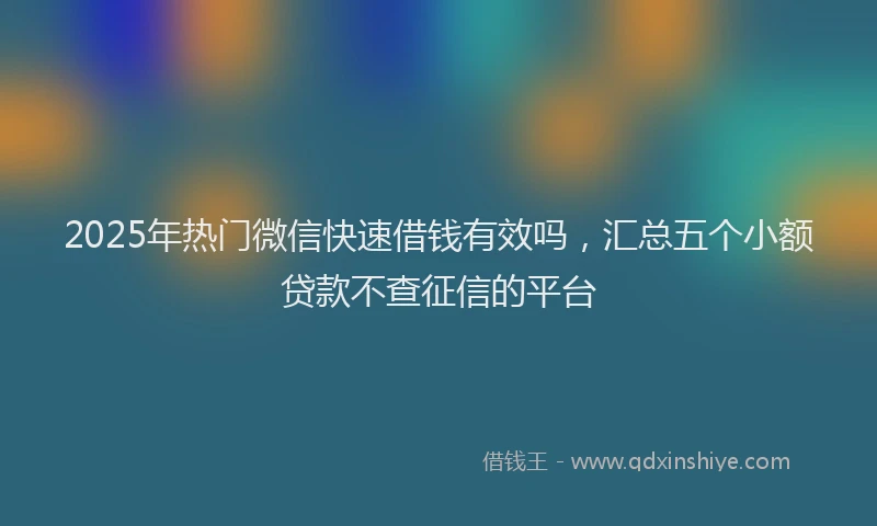 2025年热门微信快速借钱有效吗，汇总五个小额贷款不查征信的平台
