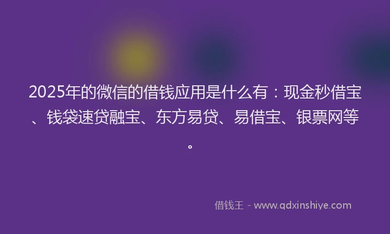2025年的微信的借钱应用是什么有：现金秒借宝、钱袋速贷融宝、东方易贷、易借宝、银票网等。