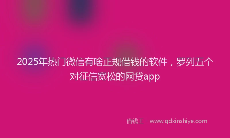 2025年热门微信有啥正规借钱的软件，罗列五个对征信宽松的网贷app