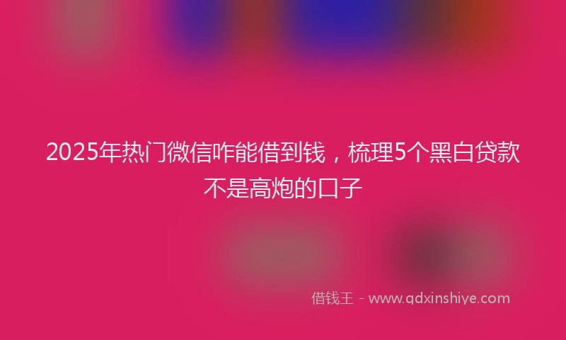 2025年热门微信咋能借到钱，梳理5个黑白贷款不是高炮的口子