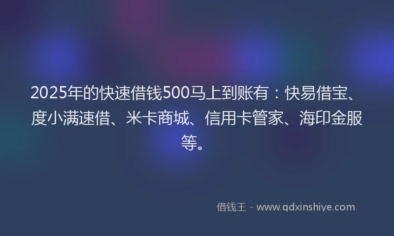 2025年的快速借钱500马上到账有：快易借宝、度小满速借、米卡商城、信用卡管家、海印金服等。