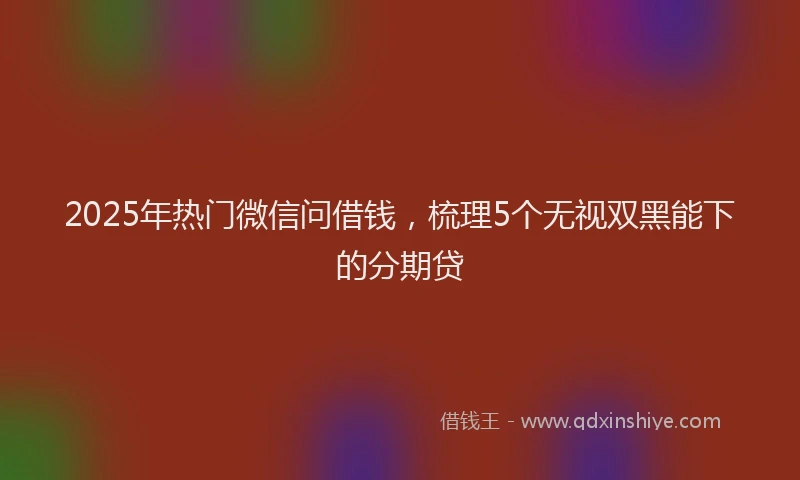 2025年热门微信问借钱，梳理5个无视双黑能下的分期贷