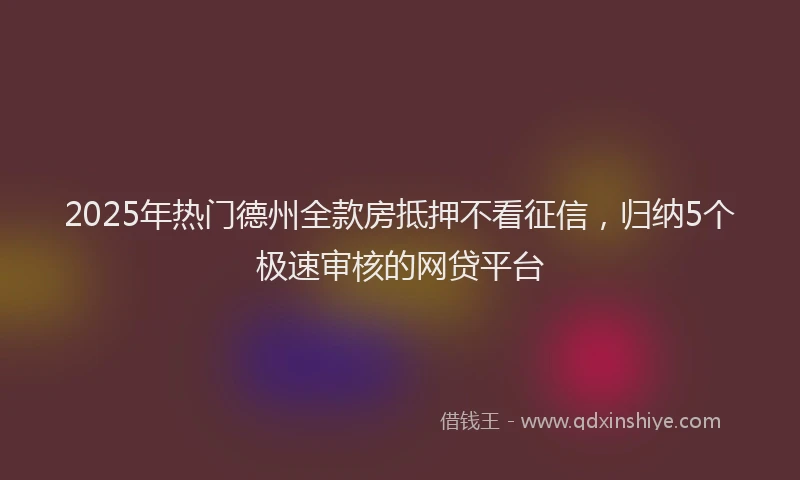 2025年热门德州全款房抵押不看征信，归纳5个极速审核的网贷平台