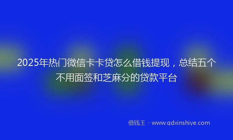 2025年热门微信卡卡贷怎么借钱提现，总结五个不用面签和芝麻分的贷款平台