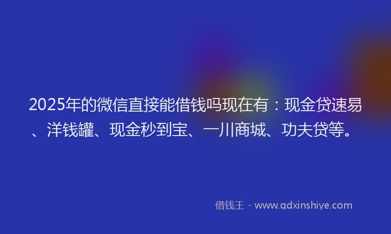 2025年的微信直接能借钱吗现在有：现金贷速易、洋钱罐、现金秒到宝、一川商城、功夫贷等。