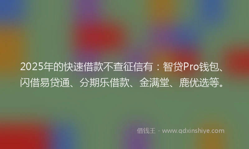 2025年的快速借款不查征信有：智贷Pro钱包、闪借易贷通、分期乐借款、金满堂、鹿优选等。