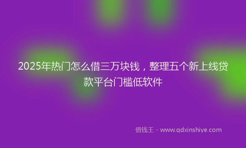 2025年热门怎么借三万块钱，整理五个新上线贷款平台门槛低软件