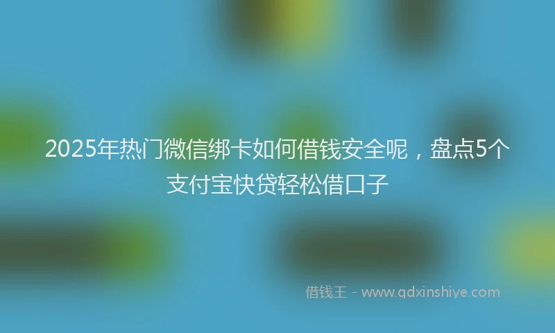 2025年热门微信绑卡如何借钱安全呢，盘点5个支付宝快贷轻松借口子