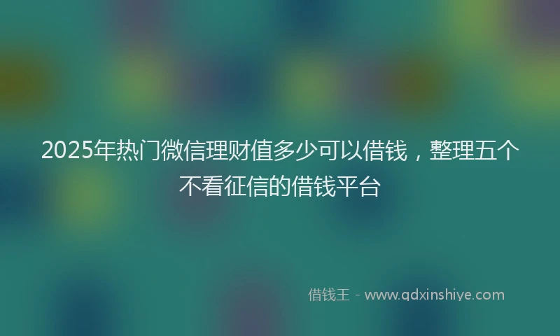 2025年热门微信理财值多少可以借钱，整理五个不看征信的借钱平台