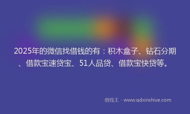 2025年的微信找借钱的有：积木盒子、钻石分期、借款宝速贷宝、51人品贷、借款宝快贷等。