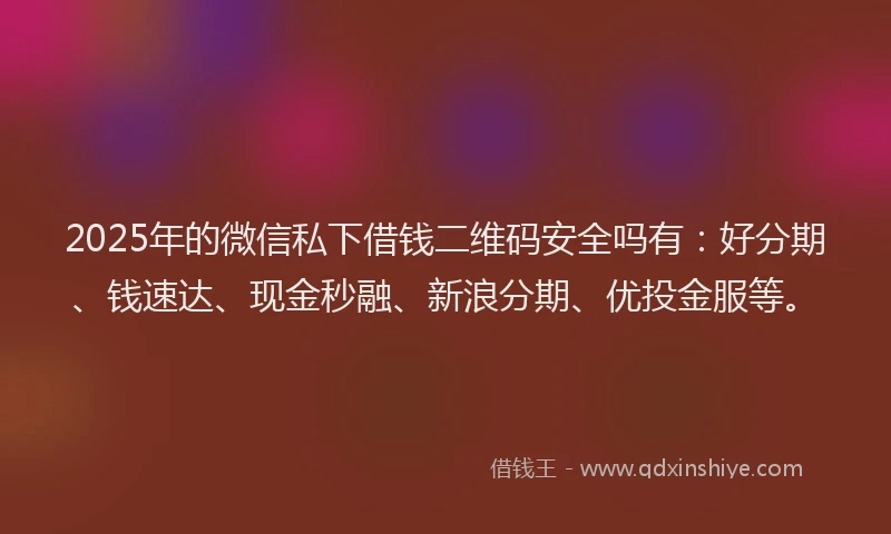2025年的微信私下借钱二维码安全吗有：好分期、钱速达、现金秒融、新浪分期、优投金服等。