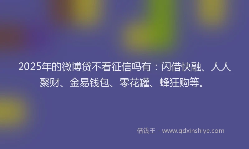 2025年的微博贷不看征信吗有：闪借快融、人人聚财、金易钱包、零花罐、蜂狂购等。