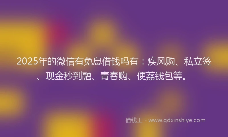 2025年的微信有免息借钱吗有：疾风购、私立签、现金秒到融、青春购、便荔钱包等。