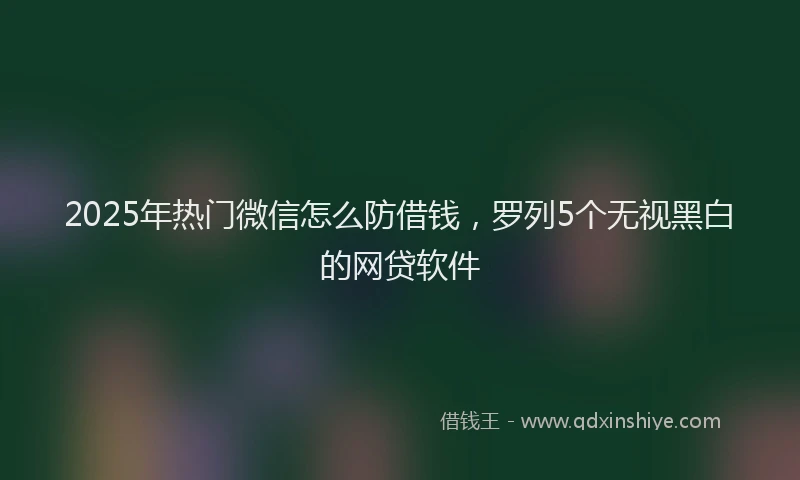 2025年热门微信怎么防借钱，罗列5个无视黑白的网贷软件