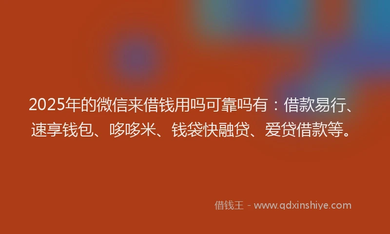 2025年的微信来借钱用吗可靠吗有：借款易行、速享钱包、哆哆米、钱袋快融贷、爱贷借款等。