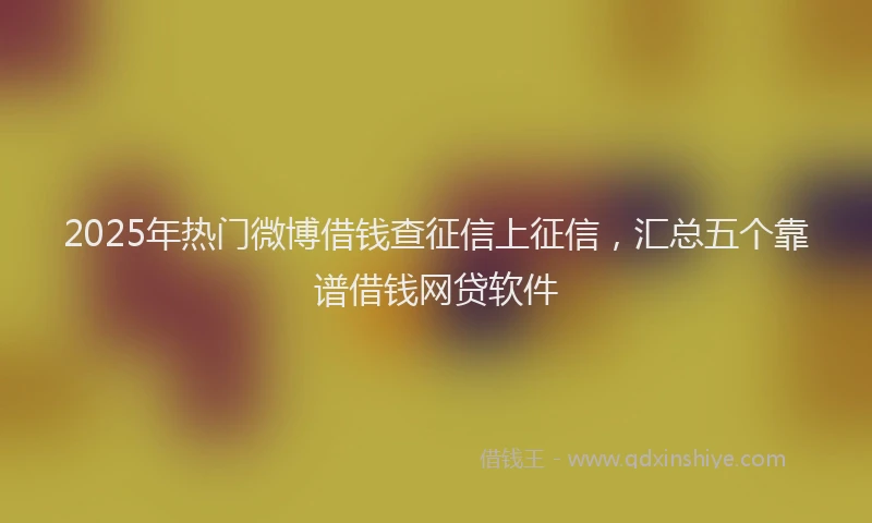 2025年热门微博借钱查征信上征信，汇总五个靠谱借钱网贷软件