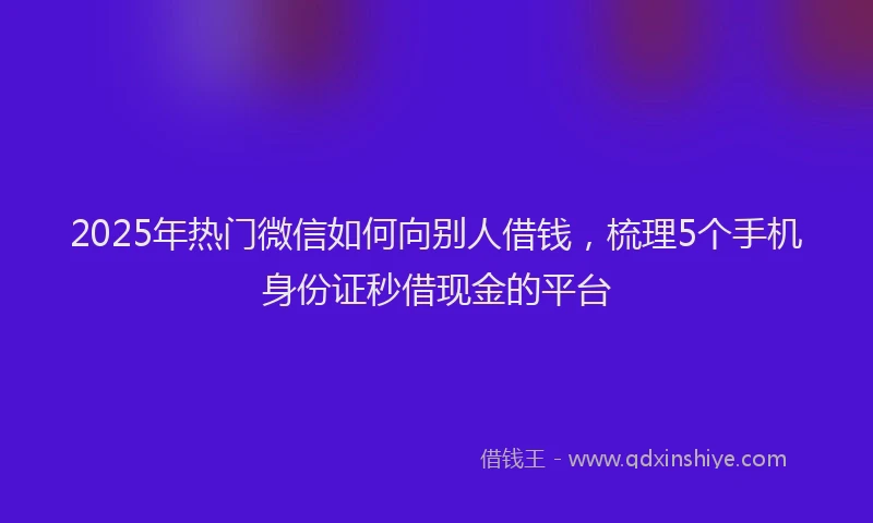 2025年热门微信如何向别人借钱，梳理5个手机身份证秒借现金的平台