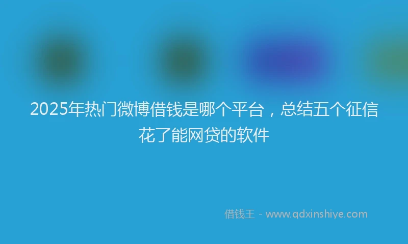 2025年热门微博借钱是哪个平台，总结五个征信花了能网贷的软件