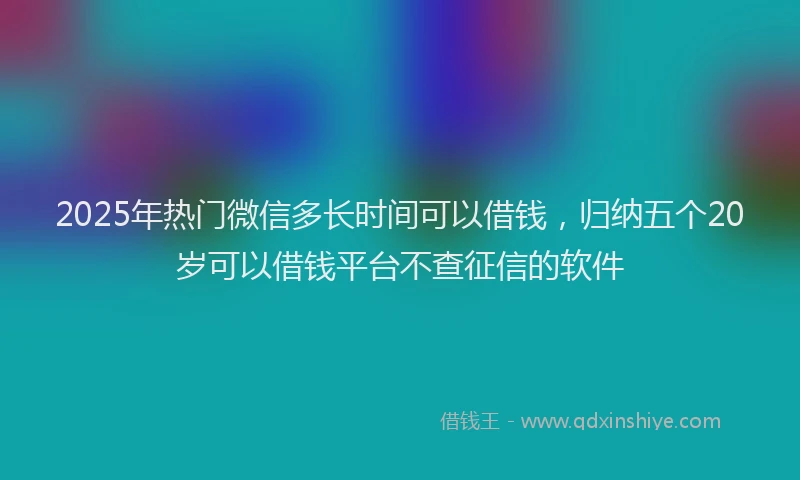 2025年热门微信多长时间可以借钱，归纳五个20岁可以借钱平台不查征信的软件