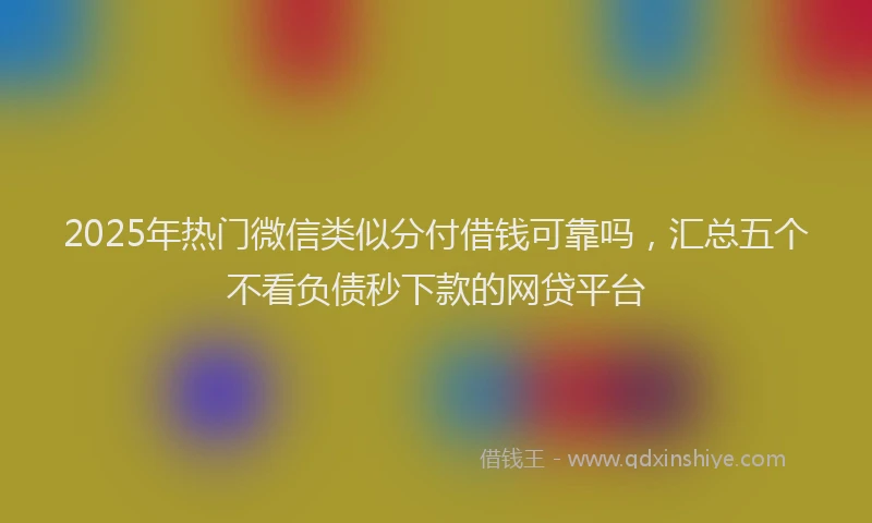 2025年热门微信类似分付借钱可靠吗，汇总五个不看负债秒下款的网贷平台