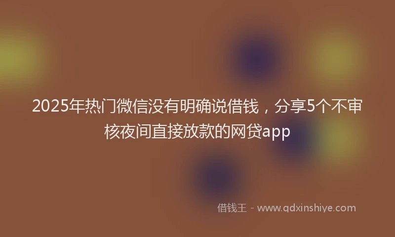 2025年热门微信没有明确说借钱，分享5个不审核夜间直接放款的网贷app