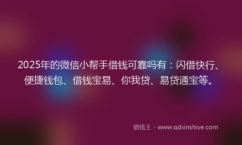 2025年的微信小帮手借钱可靠吗有：闪借快行、便捷钱包、借钱宝易、你我贷、易贷通宝等。