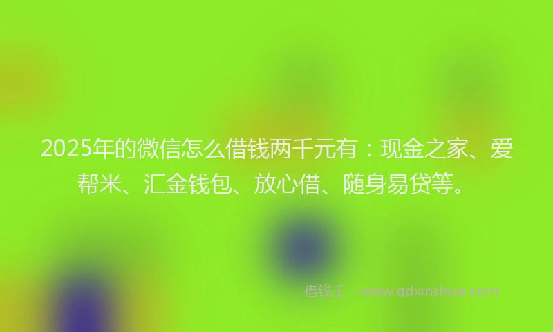 2025年的微信怎么借钱两千元有：现金之家、爱帮米、汇金钱包、放心借、随身易贷等。