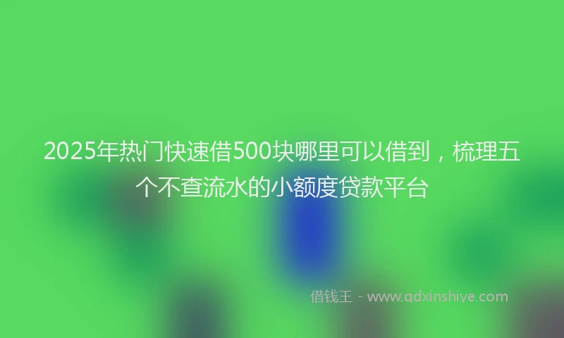 2025年热门快速借500块哪里可以借到，梳理五个不查流水的小额度贷款平台