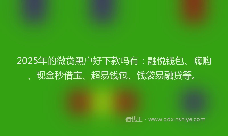 2025年的微贷黑户好下款吗有：融悦钱包、嗨购、现金秒借宝、超易钱包、钱袋易融贷等。