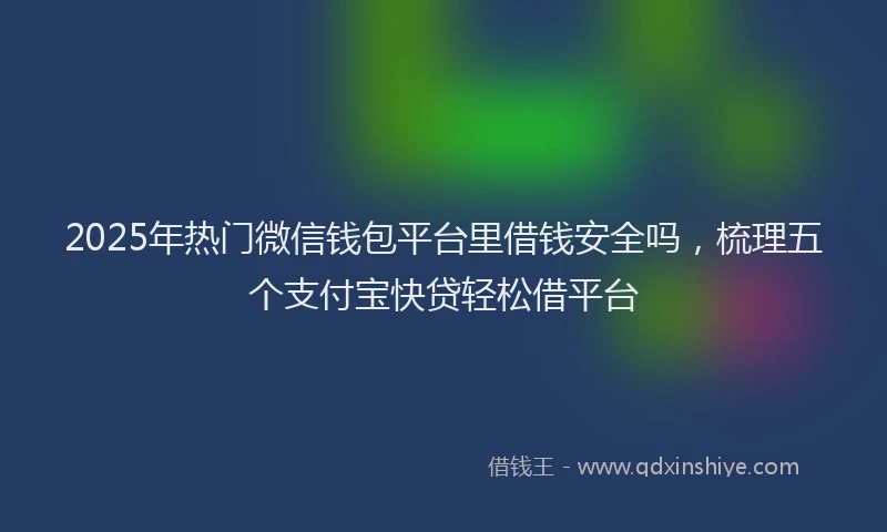 2025年热门微信钱包平台里借钱安全吗，梳理五个支付宝快贷轻松借平台