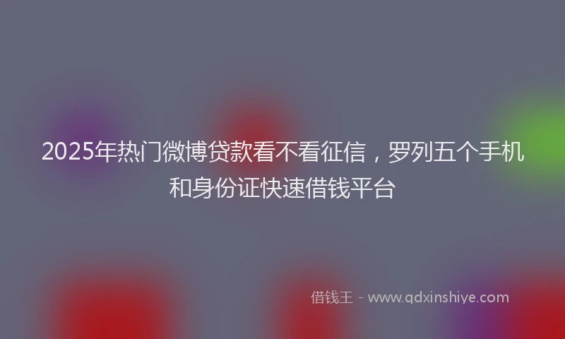 2025年热门微博贷款看不看征信，罗列五个手机和身份证快速借钱平台