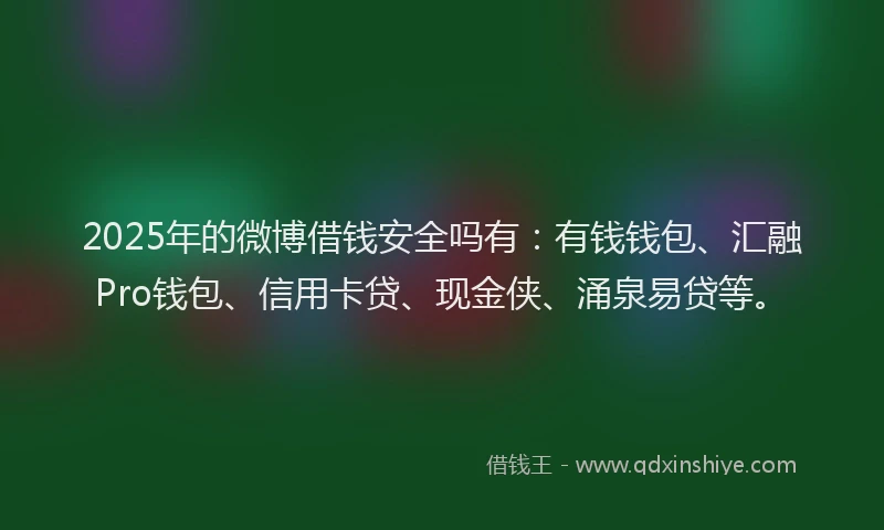 2025年的微博借钱安全吗有:有钱钱包、汇融Pro钱包、信用卡贷、现金侠、涌泉易贷等。