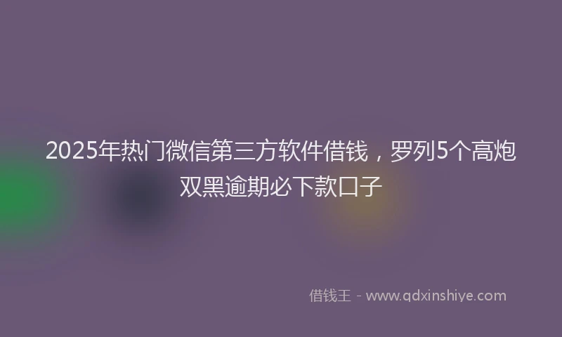 2025年热门微信第三方软件借钱，罗列5个高炮双黑逾期必下款口子