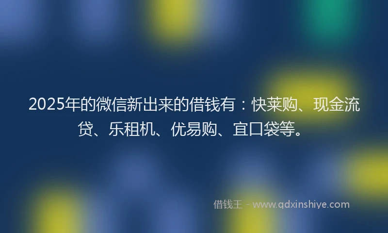 2025年的微信新出来的借钱有：快莱购、现金流贷、乐租机、优易购、宜口袋等。