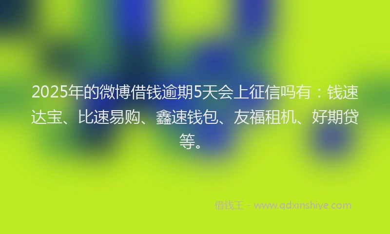 2025年的微博借钱逾期5天会上征信吗有：钱速达宝、比速易购、鑫速钱包、友福租机、好期贷等。