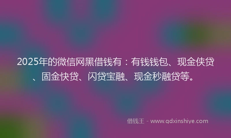 2025年的微信网黑借钱有:有钱钱包、现金侠贷、固金快贷、闪贷宝融、现金秒融贷等。