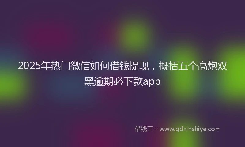 2025年热门微信如何借钱提现，概括五个高炮双黑逾期必下款app