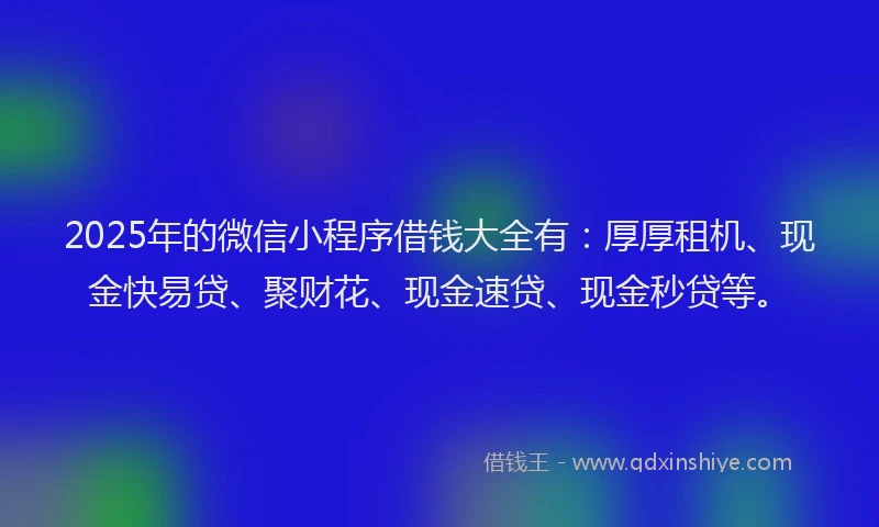 2025年的微信小程序借钱大全有：厚厚租机、现金快易贷、聚财花、现金速贷、现金秒贷等。