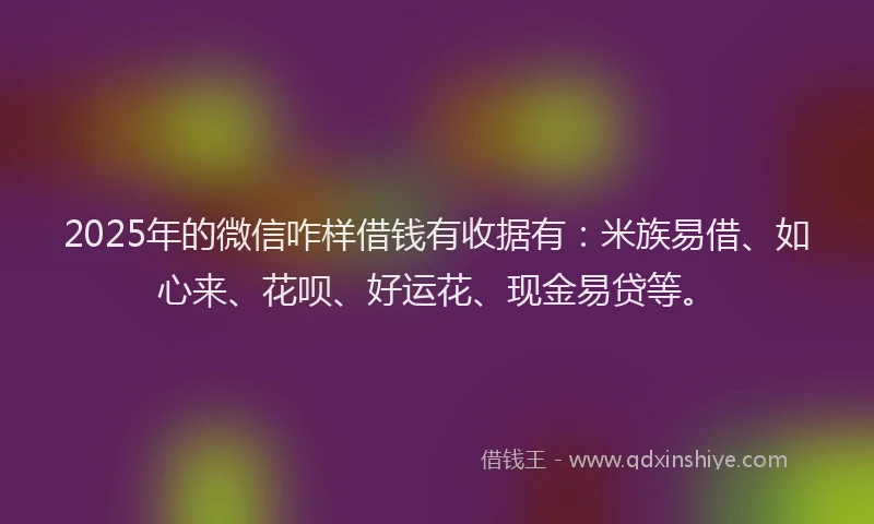 2025年的微信咋样借钱有收据有：米族易借、如心来、花呗、好运花、现金易贷等。