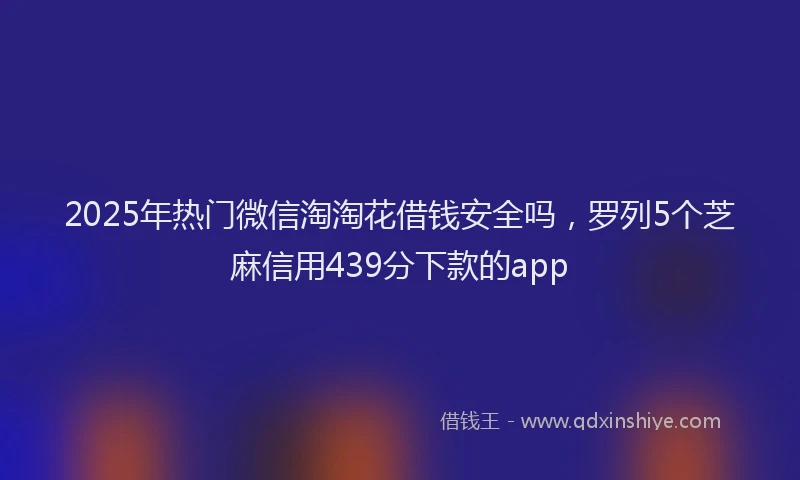 2025年热门微信淘淘花借钱安全吗，罗列5个芝麻信用439分下款的app