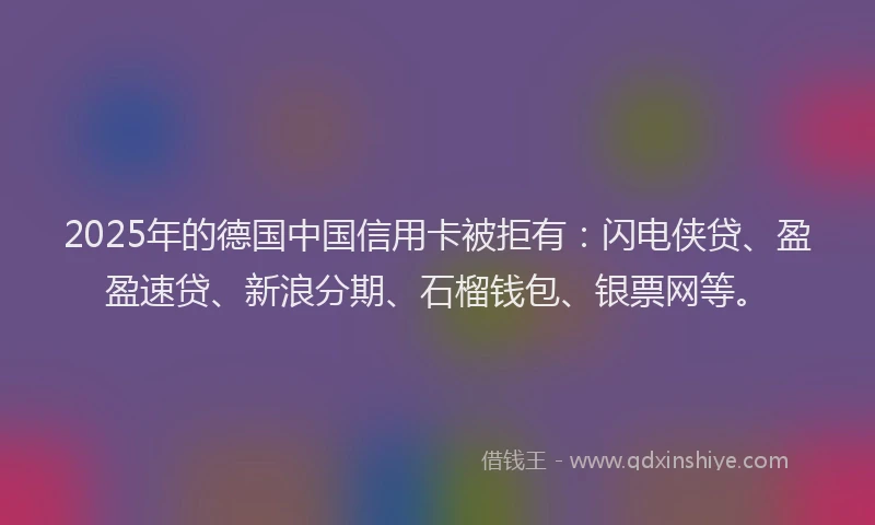 2025年的德国中国信用卡被拒有：闪电侠贷、盈盈速贷、新浪分期、石榴钱包、银票网等。
