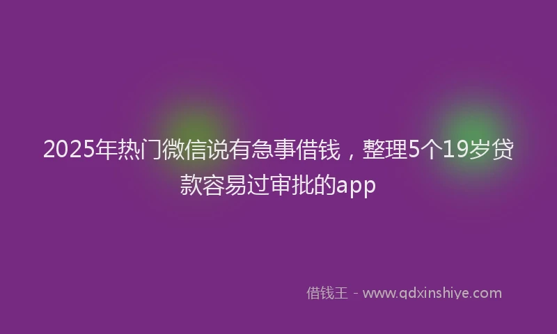 2025年热门微信说有急事借钱，整理5个19岁贷款容易过审批的app
