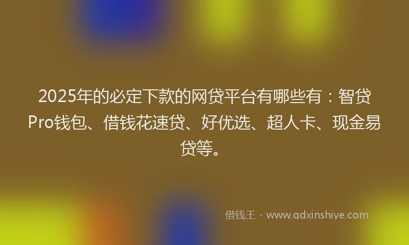 2025年的必定下款的网贷平台有哪些有：智贷Pro钱包、借钱花速贷、好优选、超人卡、现金易贷等。