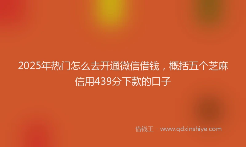 2025年热门怎么去开通微信借钱，概括五个芝麻信用439分下款的口子
