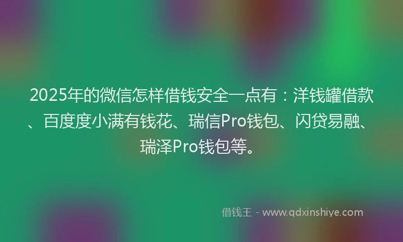 2025年的微信怎样借钱安全一点有：洋钱罐借款、百度度小满有钱花、瑞信Pro钱包、闪贷易融、瑞泽Pro钱包等。